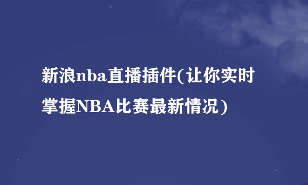 新浪nba直播插件(让你实时掌握NBA比赛最新情况)