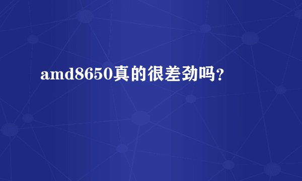 amd8650真的很差劲吗？