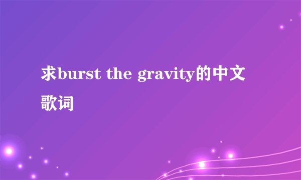 求burst the gravity的中文歌词