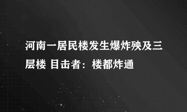 河南一居民楼发生爆炸殃及三层楼 目击者：楼都炸通