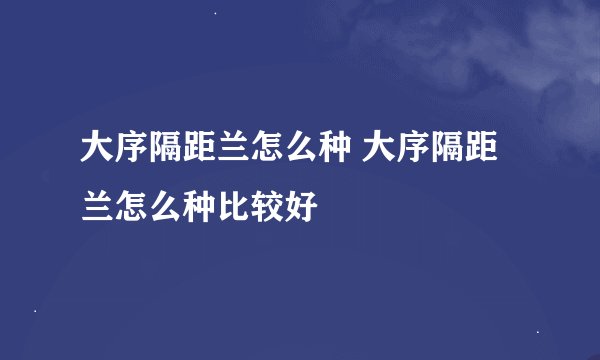 大序隔距兰怎么种 大序隔距兰怎么种比较好