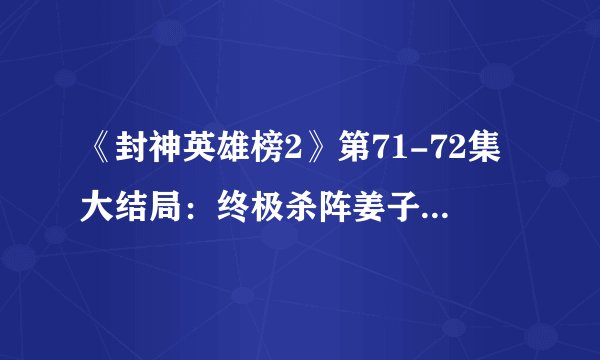 《封神英雄榜2》第71-72集大结局：终极杀阵姜子牙凶多吉少