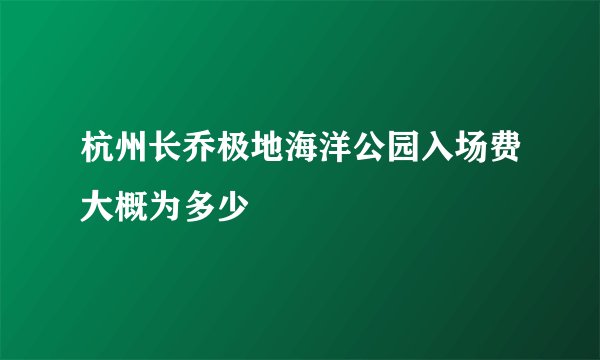 杭州长乔极地海洋公园入场费大概为多少