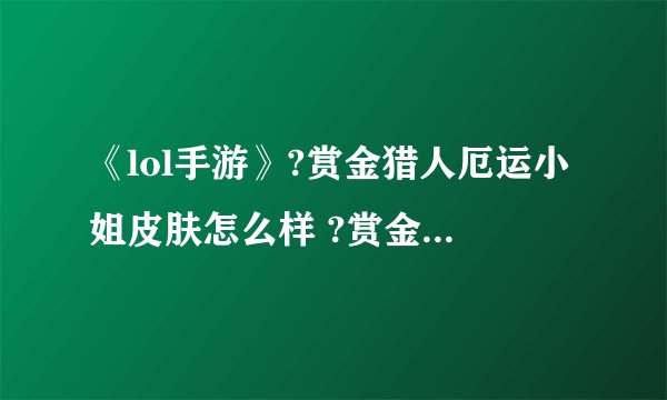 《lol手游》?赏金猎人厄运小姐皮肤怎么样 ?赏金猎人厄运小姐皮肤介绍
