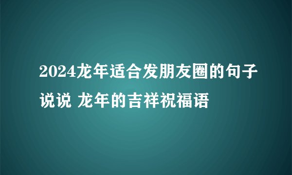 2024龙年适合发朋友圈的句子说说 龙年的吉祥祝福语