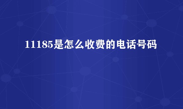 11185是怎么收费的电话号码