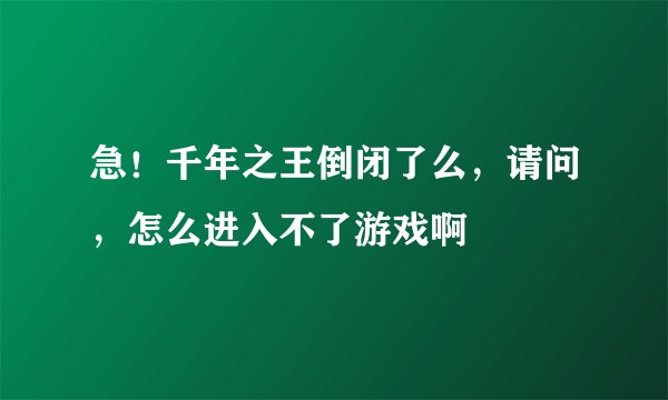 急！千年之王倒闭了么，请问，怎么进入不了游戏啊
