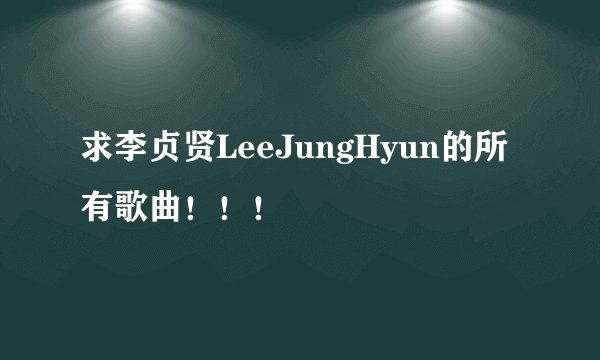 求李贞贤LeeJungHyun的所有歌曲！！！