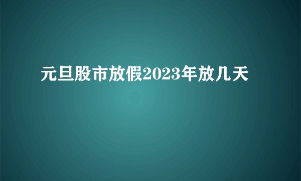 元旦股市放假2023年放几天