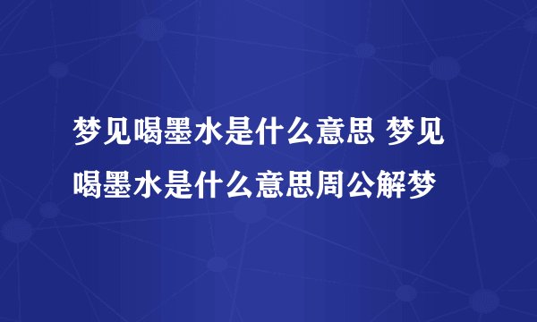 梦见喝墨水是什么意思 梦见喝墨水是什么意思周公解梦
