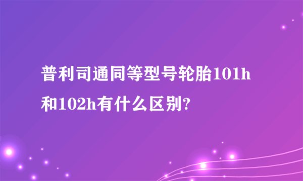 普利司通同等型号轮胎101h和102h有什么区别?