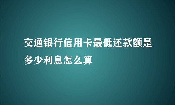 交通银行信用卡最低还款额是多少利息怎么算