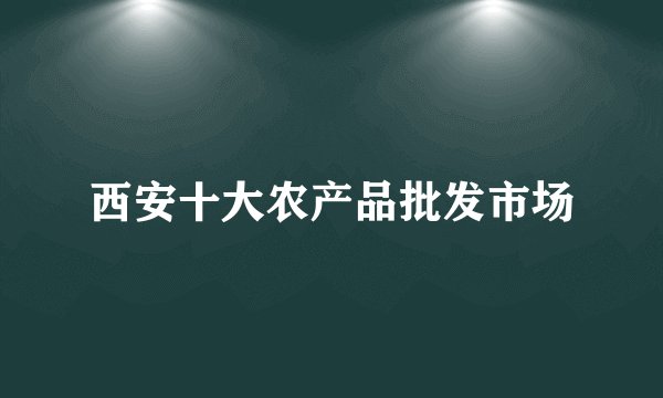 西安十大农产品批发市场