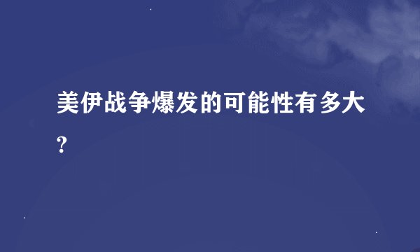 美伊战争爆发的可能性有多大?