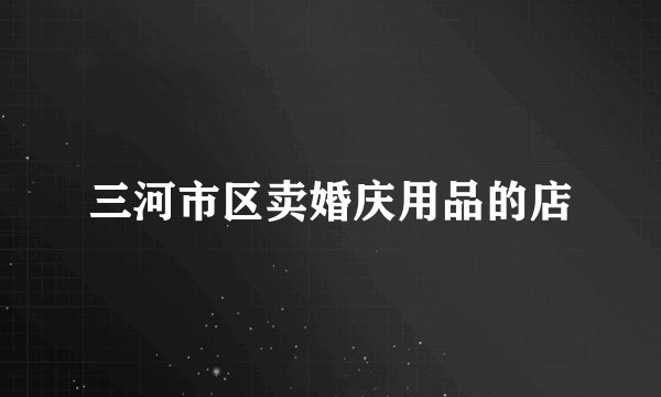 三河市区卖婚庆用品的店