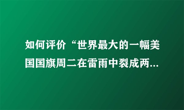 如何评价“世界最大的一幅美国国旗周二在雷雨中裂成两半、几乎被撕碎”的事件？