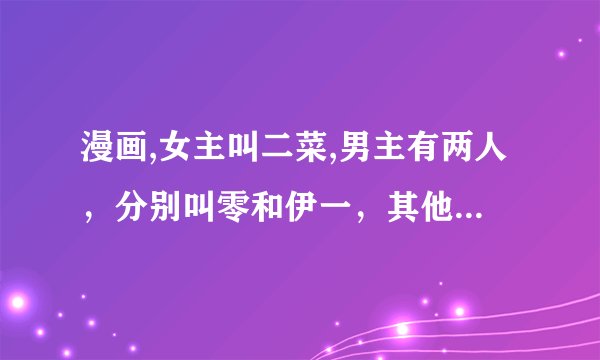 漫画,女主叫二菜,男主有两人，分别叫零和伊一，其他的角色名字也跟数字有关，是关于魔法之类的，一直