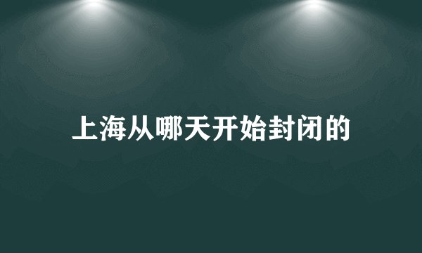上海从哪天开始封闭的