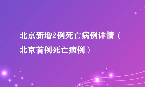 北京新增2例死亡病例详情（北京首例死亡病例）