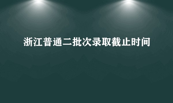 浙江普通二批次录取截止时间