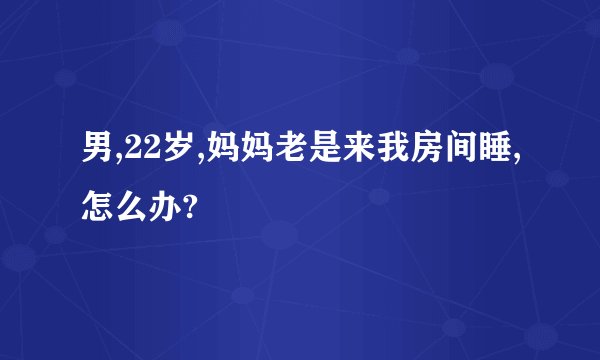 男,22岁,妈妈老是来我房间睡,怎么办?