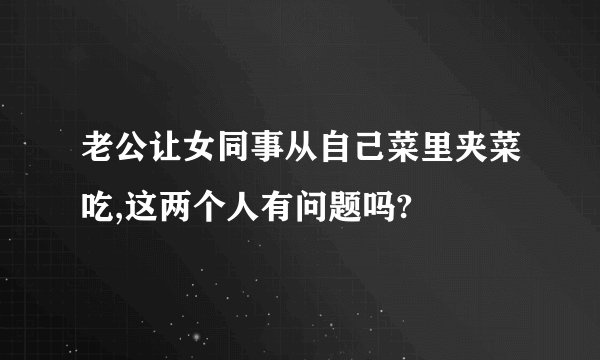 老公让女同事从自己菜里夹菜吃,这两个人有问题吗?