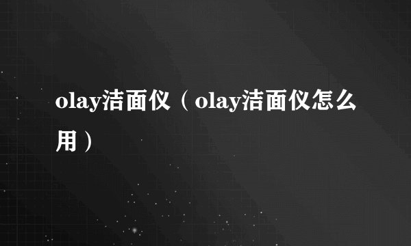 olay洁面仪（olay洁面仪怎么用）