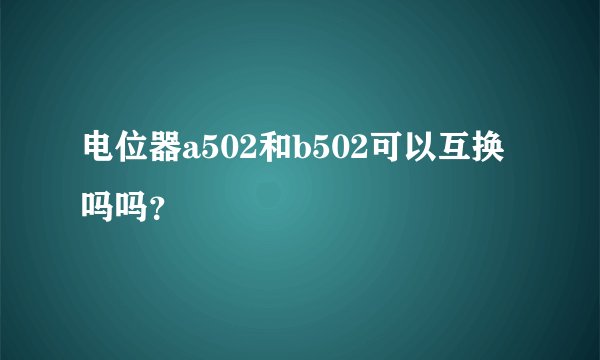 电位器a502和b502可以互换吗吗？
