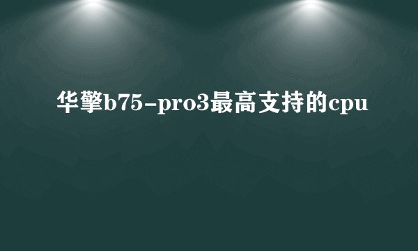 华擎b75-pro3最高支持的cpu