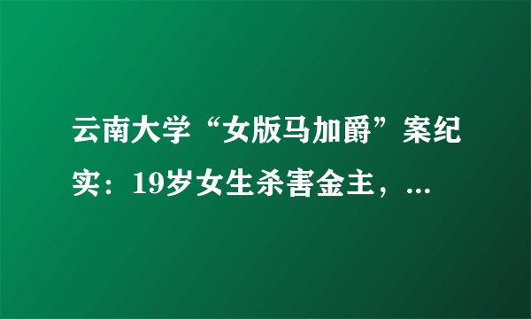 云南大学“女版马加爵”案纪实：19岁女生杀害金主，拍下碎尸过程
