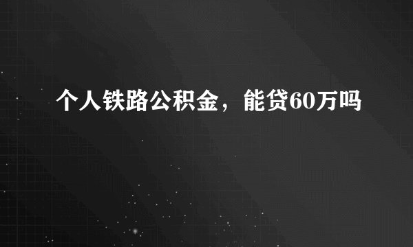 个人铁路公积金，能贷60万吗