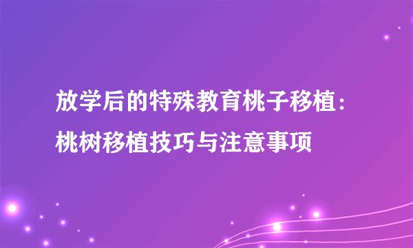 放学后的特殊教育桃子移植：桃树移植技巧与注意事项