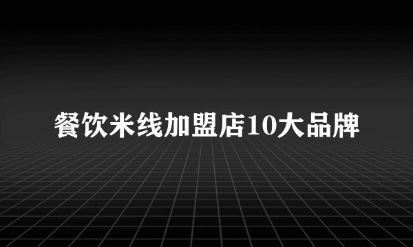 餐饮米线加盟店10大品牌