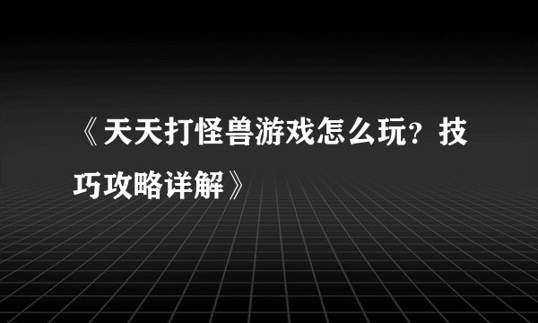 《天天打怪兽游戏怎么玩？技巧攻略详解》