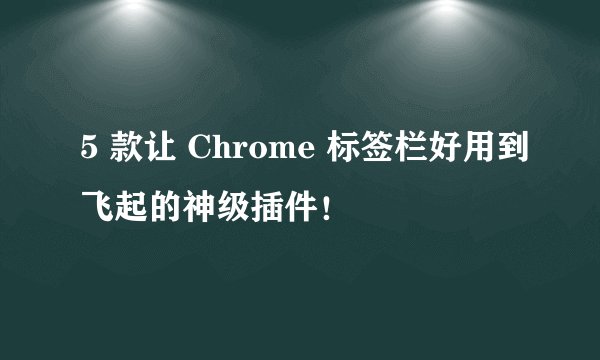 5 款让 Chrome 标签栏好用到飞起的神级插件！