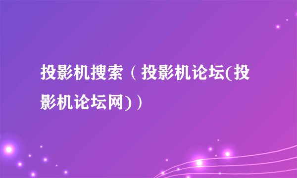 投影机搜索（投影机论坛(投影机论坛网)）