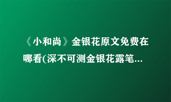 《小和尚》金银花原文免费在哪看(深不可测金银花露笔趣阁在哪能看)