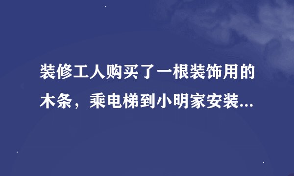 装修工人购买了一根装饰用的木条，乘电梯到小明家安装。如果电梯长，宽，高分别是1.5m,1.5m,2.2m,那么能