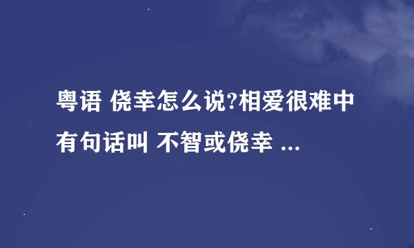 粤语 侥幸怎么说?相爱很难中有句话叫 不智或侥幸 对火花天生敏感