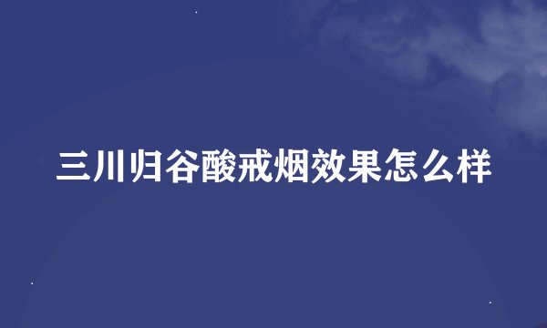 三川归谷酸戒烟效果怎么样