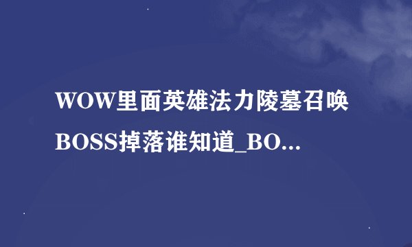 WOW里面英雄法力陵墓召唤BOSS掉落谁知道_BOSS掉落物品介绍