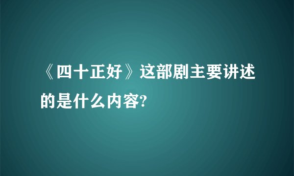 《四十正好》这部剧主要讲述的是什么内容?