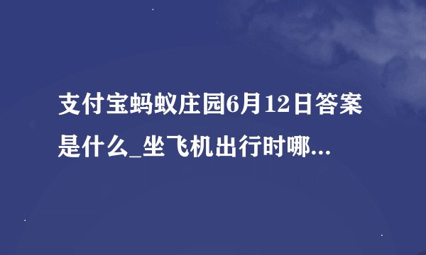 支付宝蚂蚁庄园6月12日答案是什么_坐飞机出行时哪一类物品可以随身携带上飞机