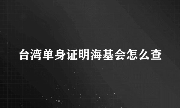 台湾单身证明海基会怎么查