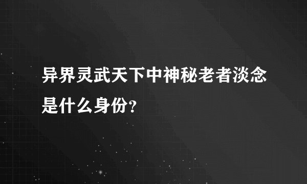 异界灵武天下中神秘老者淡念是什么身份？