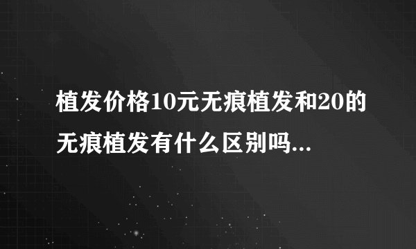植发价格10元无痕植发和20的无痕植发有什么区别吗? - 知乎
