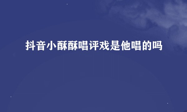 抖音小酥酥唱评戏是他唱的吗