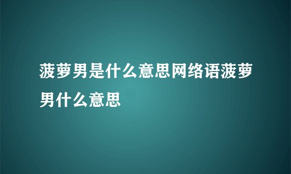 菠萝男是什么意思网络语菠萝男什么意思