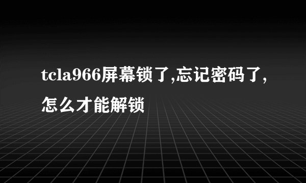 tcla966屏幕锁了,忘记密码了,怎么才能解锁
