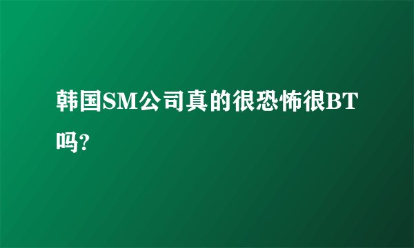 韩国SM公司真的很恐怖很BT吗?